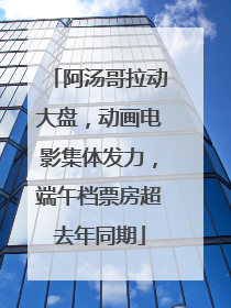 阿汤哥拉动大盘，动画电影集体发力，端午档票房超去年同期