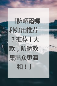 防晒霜哪种好用推荐？推荐十大款，防晒效果出众更温和！