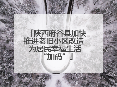 陕西府谷县加快推进老旧小区改造 为居民幸福生活“加码”