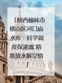 陕西榆林市横山区河口庙水库：科学调度保灌溉 精准放水解旱情
