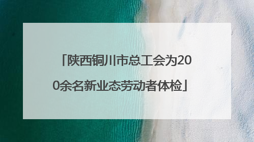 陕西铜川市总工会为200余名新业态劳动者体检