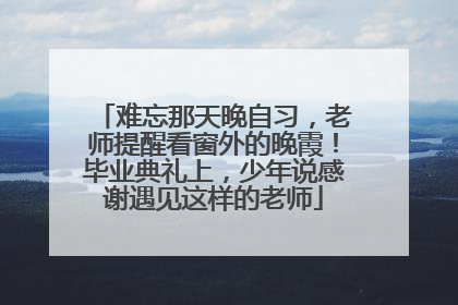 难忘那天晚自习，老师提醒看窗外的晚霞！毕业典礼上，少年说感谢遇见这样的老师