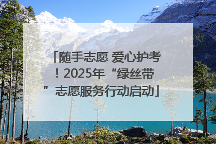 随手志愿 爱心护考！2025年“绿丝带”志愿服务行动启动