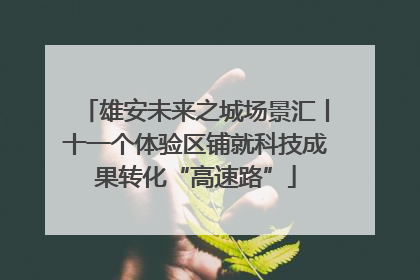 雄安未来之城场景汇丨十一个体验区铺就科技成果转化“高速路”
