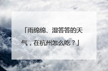 雨绵绵、湿答答的天气，在杭州怎么吃？