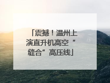 震撼！温州上演直升机高空“缝合”高压线