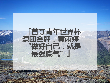 首夺青年世界杯混团金牌，黄雨婷“做好自己，就是最强底气”