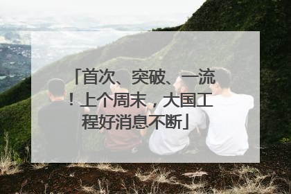 首次、突破、一流！上个周末，大国工程好消息不断