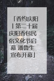香约庆阳丨第二十届庆阳香包民俗文化节启幕 潘鲁生宣布开幕