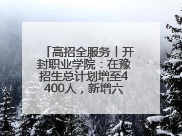 高招全服务丨开封职业学院：在豫招生总计划增至4400人，新增六大前沿专业