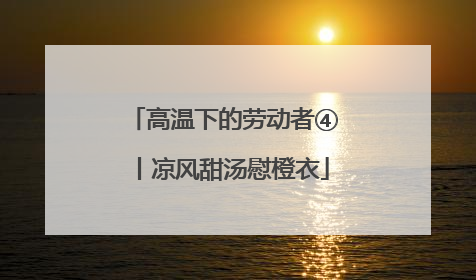 高温下的劳动者④丨凉风甜汤慰橙衣