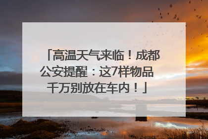 高温天气来临！成都公安提醒：这7样物品千万别放在车内！