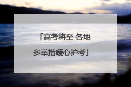 高考将至 各地多举措暖心护考