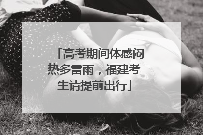 高考期间体感闷热多雷雨，福建考生请提前出行