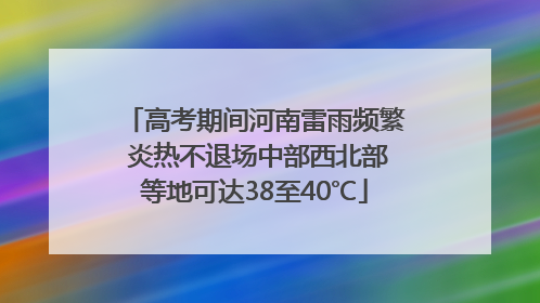 高考期间河南雷雨频繁 炎热不退场中部西北部等地可达38至40℃