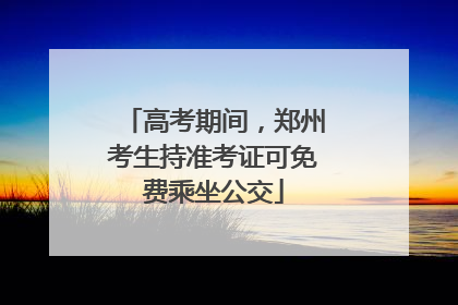 高考期间，郑州考生持准考证可免费乘坐公交