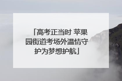 高考正当时 苹果园街道考场外温情守护为梦想护航