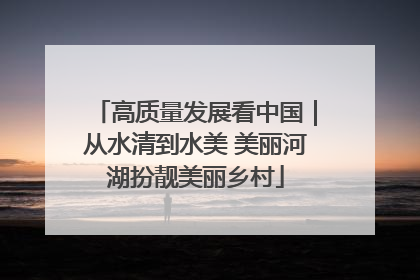 高质量发展看中国｜从水清到水美 美丽河湖扮靓美丽乡村
