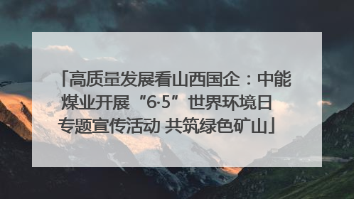 高质量发展看山西国企：中能煤业开展“6·5”世界环境日专题宣传活动 共筑绿色矿山
