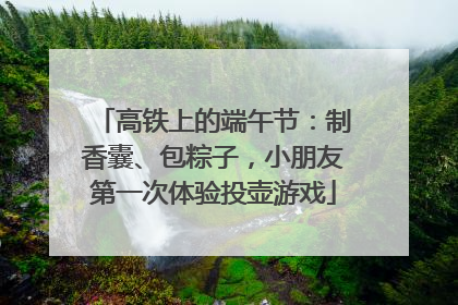 高铁上的端午节：制香囊、包粽子，小朋友第一次体验投壶游戏