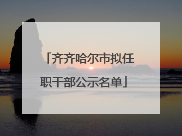 齐齐哈尔市拟任职干部公示名单