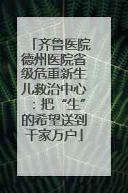 齐鲁医院德州医院省级危重新生儿救治中心：把“生”的希望送到千家万户