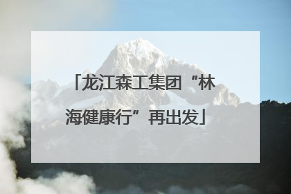 龙江森工集团“林海健康行”再出发