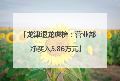 龙津退龙虎榜：营业部净买入5.86万元