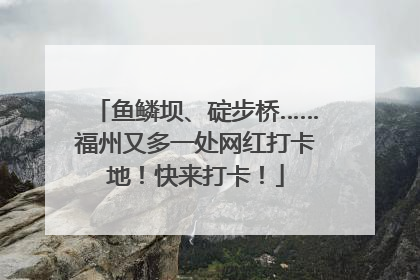 鱼鳞坝、碇步桥……福州又多一处网红打卡地！快来打卡！