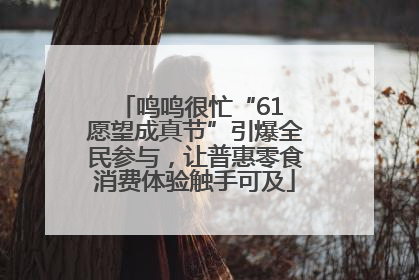 鸣鸣很忙“61 愿望成真节”引爆全民参与，让普惠零食消费体验触手可及