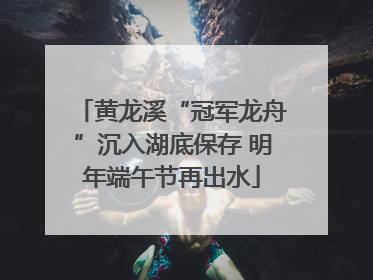 黄龙溪“冠军龙舟”沉入湖底保存 明年端午节再出水