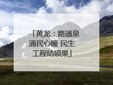 黄龙：路通泉涌民心暖 民生工程结硕果