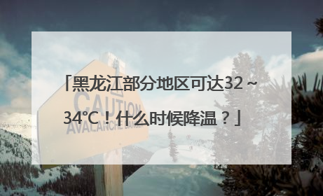 黑龙江部分地区可达32～34℃！什么时候降温？