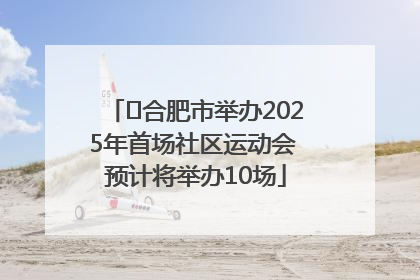 ﻿合肥市举办2025年首场社区运动会 预计将举办10场