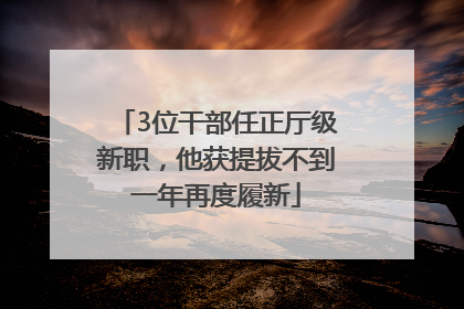 3位干部任正厅级新职，他获提拔不到一年再度履新