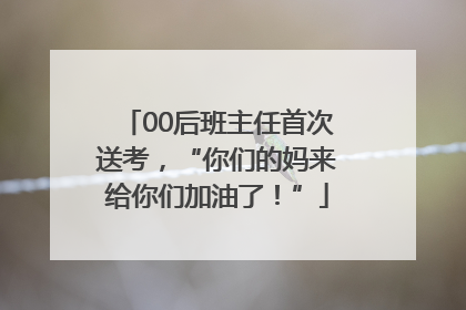 00后班主任首次送考，“你们的妈来给你们加油了！”