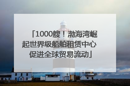 1000艘！渤海湾崛起世界级船舶租赁中心 促进全球贸易流动