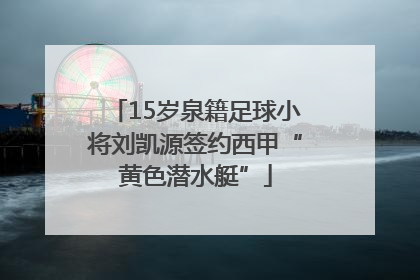 15岁泉籍足球小将刘凯源签约西甲“黄色潜水艇”