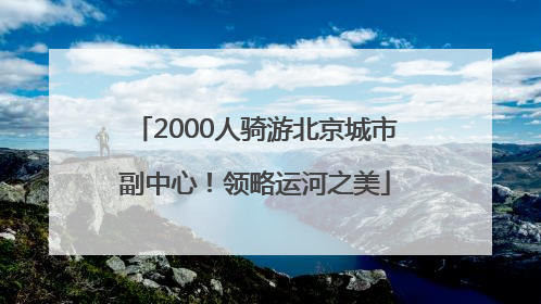 2000人骑游北京城市副中心！领略运河之美