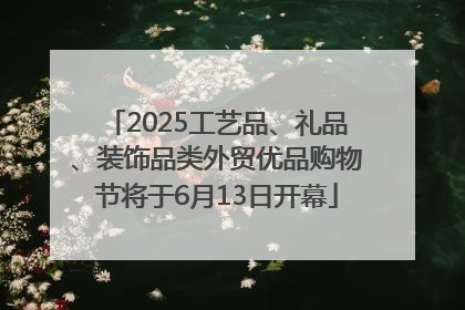 2025工艺品、礼品、装饰品类外贸优品购物节将于6月13日开幕