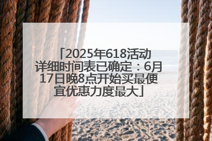 2025年618活动详细时间表已确定：6月17日晚8点开始买最便宜优惠力度最大