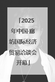 2025年中国·廊坊国际经济贸易洽谈会开幕