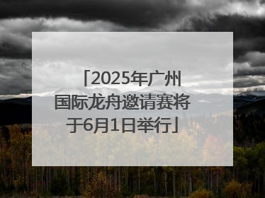 2025年广州国际龙舟邀请赛将于6月1日举行