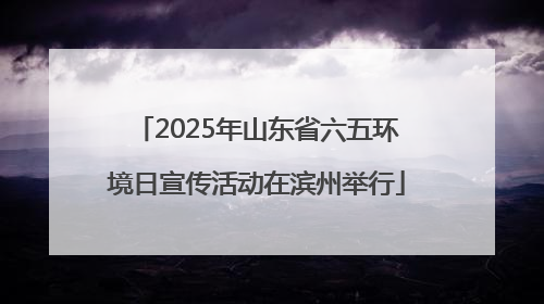2025年山东省六五环境日宣传活动在滨州举行