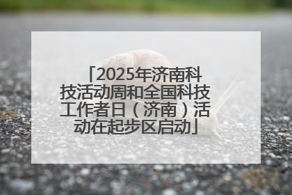 2025年济南科技活动周和全国科技工作者日（济南）活动在起步区启动