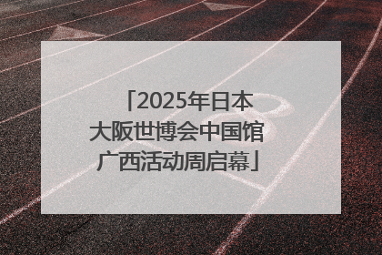 2025年日本大阪世博会中国馆广西活动周启幕