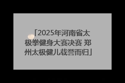 2025年河南省太极拳健身大赛决赛 郑州太极健儿载誉而归