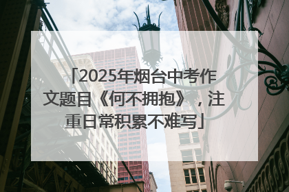 2025年烟台中考作文题目《何不拥抱》，注重日常积累不难写