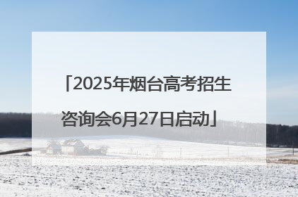 2025年烟台高考招生咨询会6月27日启动