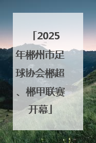 2025年郴州市足球协会郴超、郴甲联赛开幕